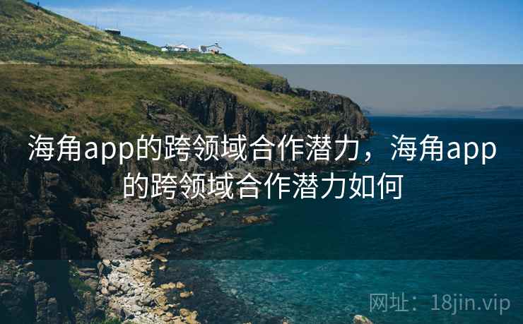 海角app的跨领域合作潜力,海角app的跨领域合作潜力如何 海角app的跨领域合作潜力,海角app的跨领域合作潜力如何