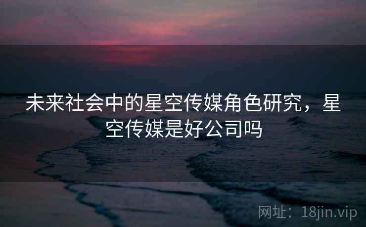 未来社会中的星空传媒角色研究，星空传媒是好公司吗