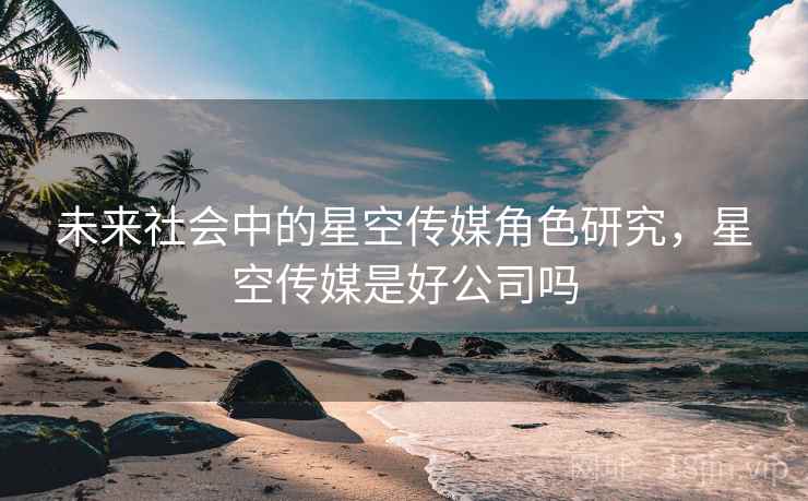 未来社会中的星空传媒角色研究，星空传媒是好公司吗