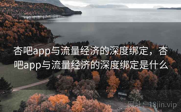 杏吧app与流量经济的深度绑定，杏吧app与流量经济的深度绑定是什么