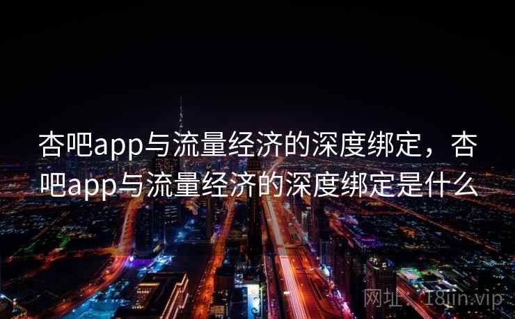 杏吧app与流量经济的深度绑定，杏吧app与流量经济的深度绑定是什么