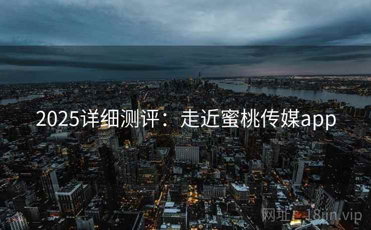 2025详细测评:走近蜜桃传媒app 2025详细测评:走近蜜桃传媒app