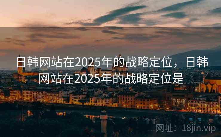 日韩网站在2025年的战略定位，日韩网站在2025年的战略定位是