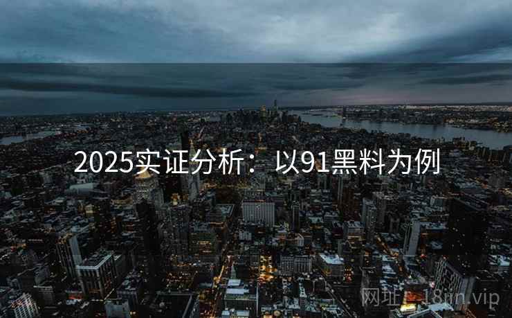 2025实证分析：以91黑料为例