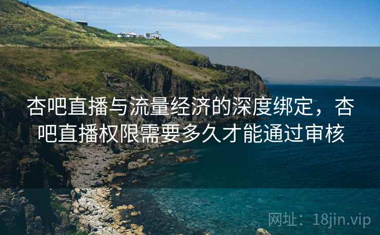 杏吧直播与流量经济的深度绑定，杏吧直播权限需要多久才能通过审核