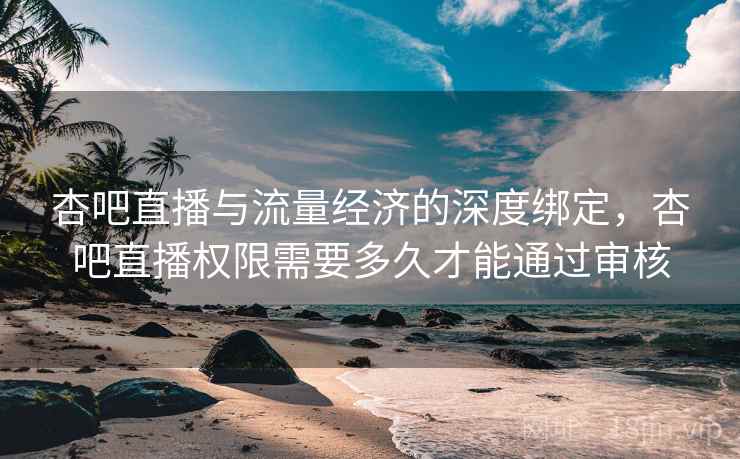 杏吧直播与流量经济的深度绑定，杏吧直播权限需要多久才能通过审核