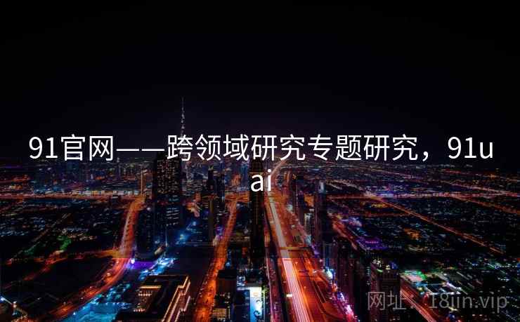 91官网——跨领域研究专题研究,91uai 91官网——跨领域研究专题研究,91uai