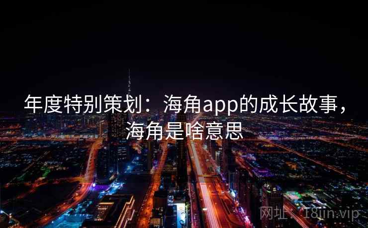 年度特别策划：海角app的成长故事，海角是啥意思