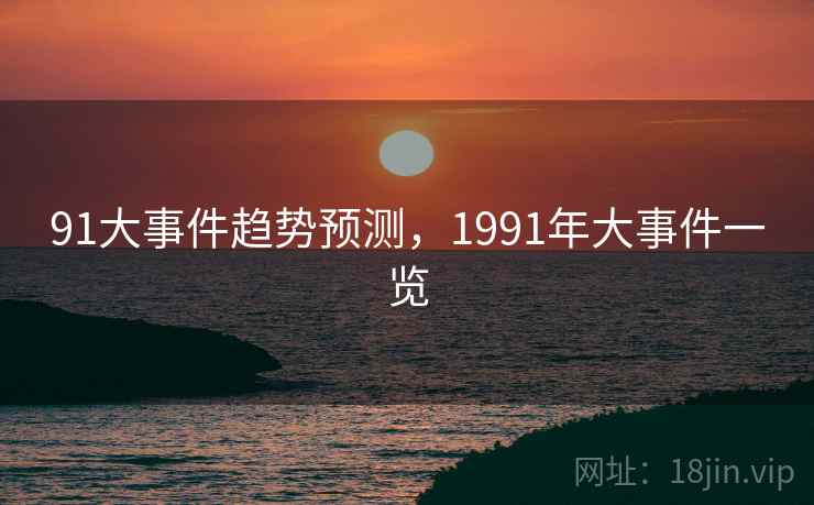 91大事件趋势预测，1991年大事件一览