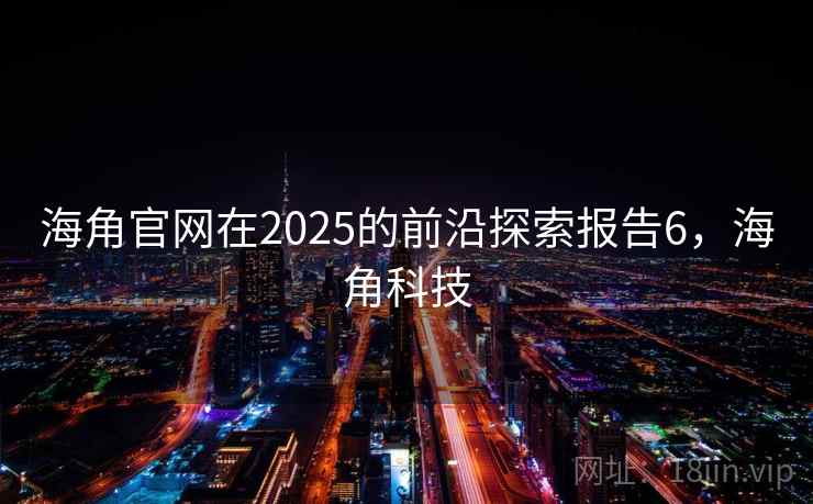 海角官网在2025的前沿探索报告6,海角科技 海角官网在2025的前沿探索报告6,海角科技