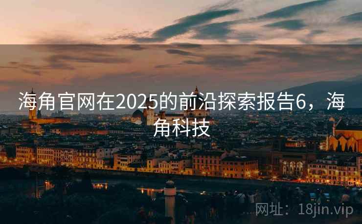 海角官网在2025的前沿探索报告6,海角科技 海角官网在2025的前沿探索报告6,海角科技