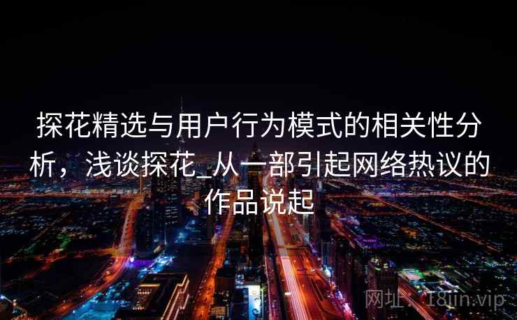 探花精选与用户行为模式的相关性分析,浅谈探花_从一部引起网络热议的作品说起 探花精选与用户行为模式的相关性分析,浅谈探花_从一部引起网络热议的作品说起
