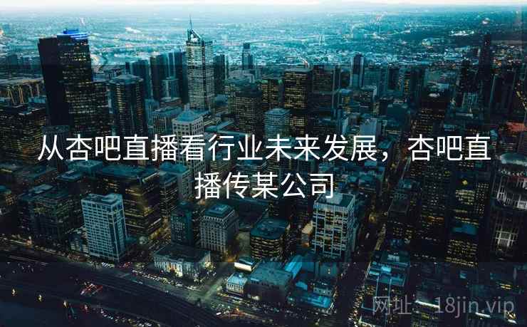 从杏吧直播看行业未来发展，杏吧直播传某公司