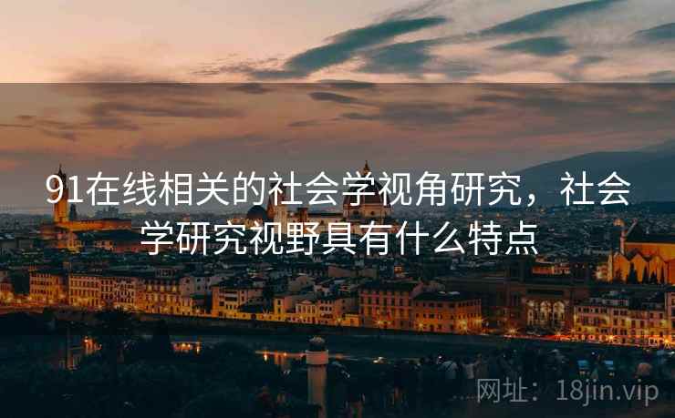 91在线相关的社会学视角研究，社会学研究视野具有什么特点