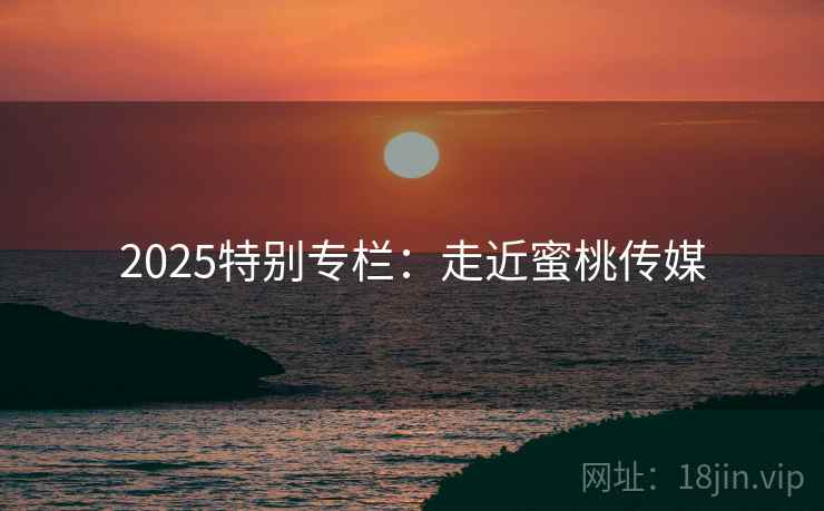 2025特别专栏：走近蜜桃传媒