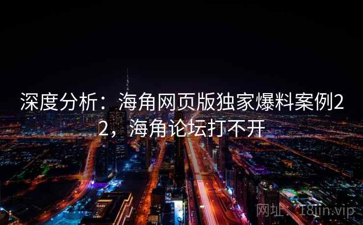 深度分析：海角网页版独家爆料案例22，海角论坛打不开