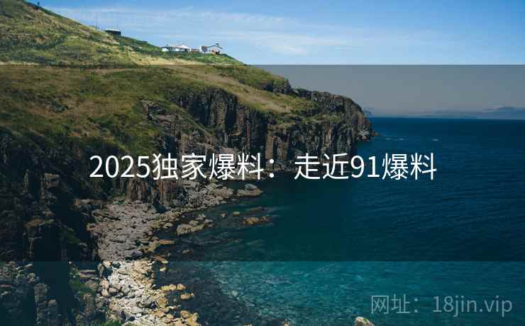 2025独家爆料：走近91爆料
