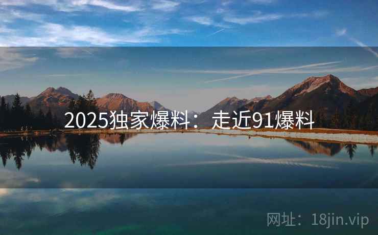 2025独家爆料：走近91爆料