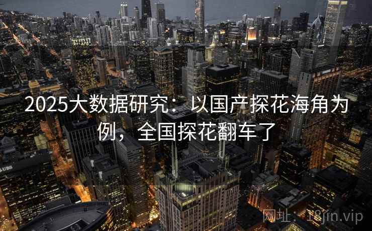 2025大数据研究：以国产探花海角为例，全国探花翻车了