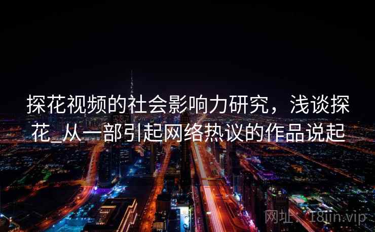 探花视频的社会影响力研究,浅谈探花_从一部引起网络热议的作品说起 探花视频的社会影响力研究,浅谈探花_从一部引起网络热议的作品说起