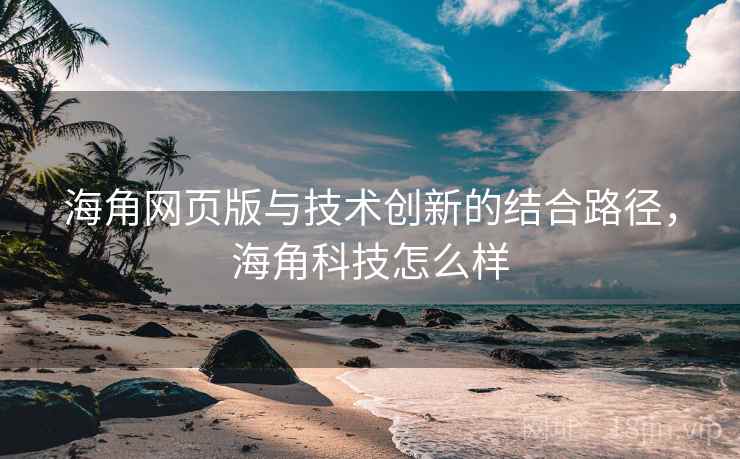 海角网页版与技术创新的结合路径,海角科技怎么样 海角网页版与技术创新的结合路径,海角科技怎么样
