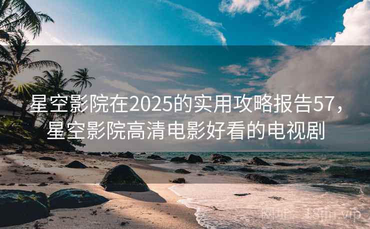 星空影院在2025的实用攻略报告57，星空影院高清电影好看的电视剧