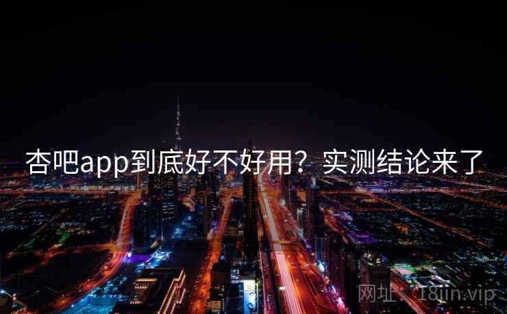 杏吧app到底好不好用？实测结论来了