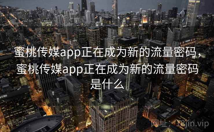 蜜桃传媒app正在成为新的流量密码，蜜桃传媒app正在成为新的流量密码是什么
