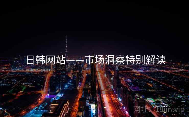 日韩网站——市场洞察特别解读