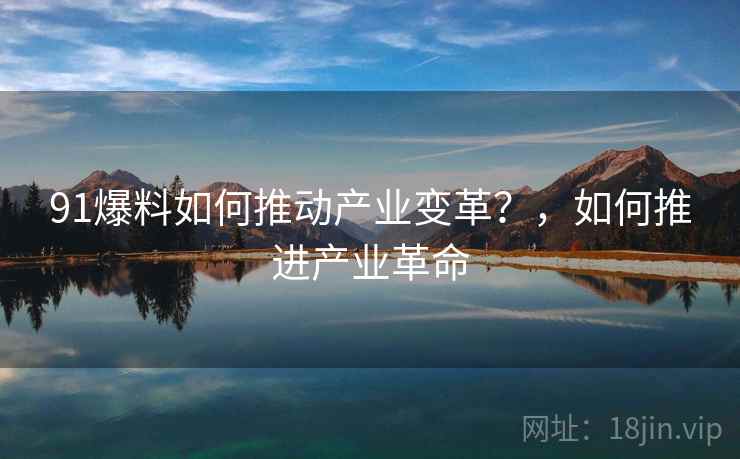 91爆料如何推动产业变革？，如何推进产业革命