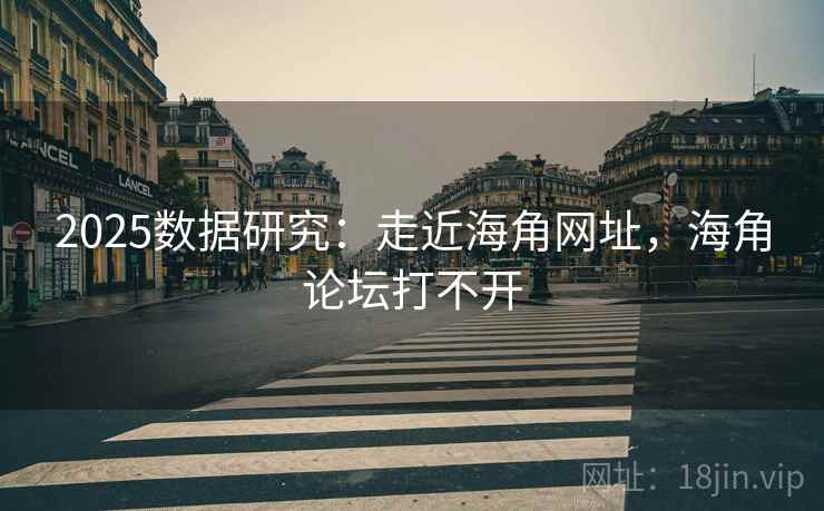2025数据研究：走近海角网址，海角论坛打不开