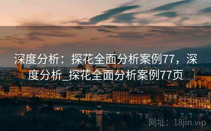 深度分析：探花全面分析案例77，深度分析_探花全面分析案例77页