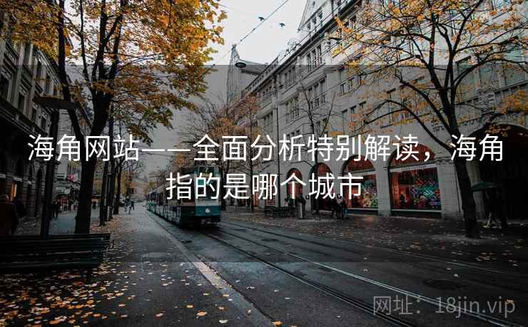 海角网站——全面分析特别解读，海角指的是哪个城市