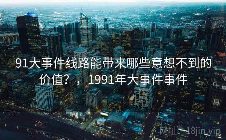 91大事件线路能带来哪些意想不到的价值？，1991年大事件事件
