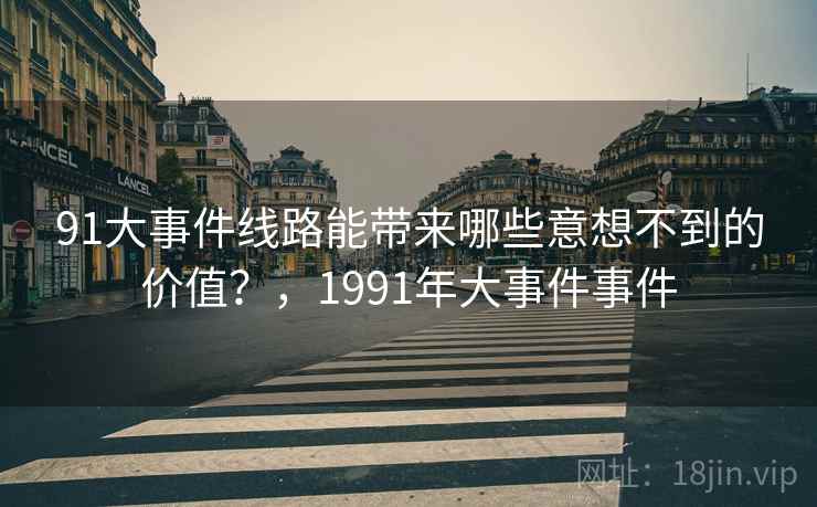 91大事件线路能带来哪些意想不到的价值？，1991年大事件事件