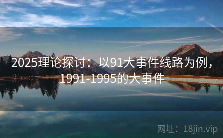 2025理论探讨：以91大事件线路为例，1991-1995的大事件