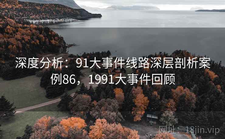 深度分析：91大事件线路深层剖析案例86，1991大事件回顾