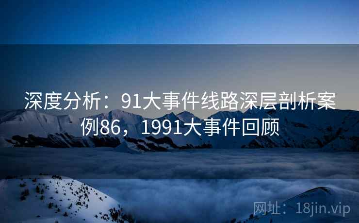 深度分析：91大事件线路深层剖析案例86，1991大事件回顾