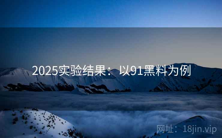 2025实验结果：以91黑料为例